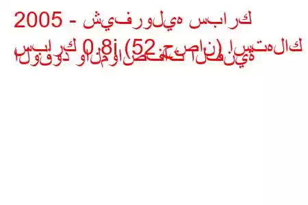 2005 - شيفروليه سبارك
سبارك 0.8i (52 حصان) استهلاك الوقود والمواصفات الفنية