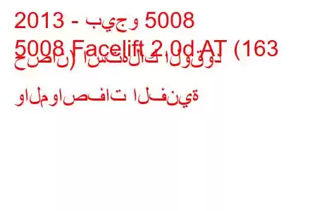 2013 - بيجو 5008
5008 Facelift 2.0d AT (163 حصان) استهلاك الوقود والمواصفات الفنية