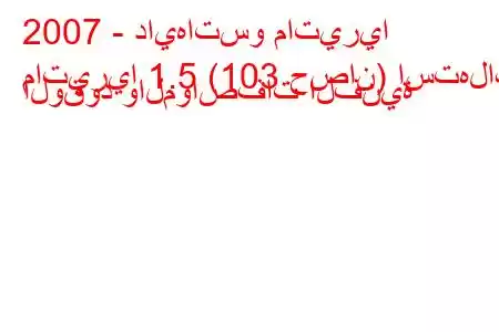 2007 - دايهاتسو ماتيريا
ماتيريا 1.5 (103 حصان) استهلاك الوقود والمواصفات الفنية