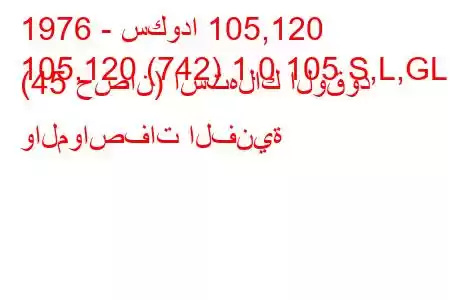 1976 - سكودا 105,120
105,120 (742) 1.0 105 S,L,GL (45 حصان) استهلاك الوقود والمواصفات الفنية