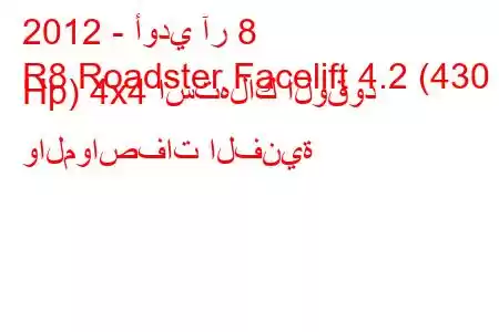 2012 - أودي آر 8
R8 Roadster Facelift 4.2 (430 Hp) 4x4 استهلاك الوقود والمواصفات الفنية