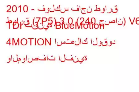 2010 - فولكس فاجن طوارق
طوارق (7P5) 3.0 (240 حصان) V6 TDI تقنية BlueMotion 4MOTION استهلاك الوقود والمواصفات الفنية