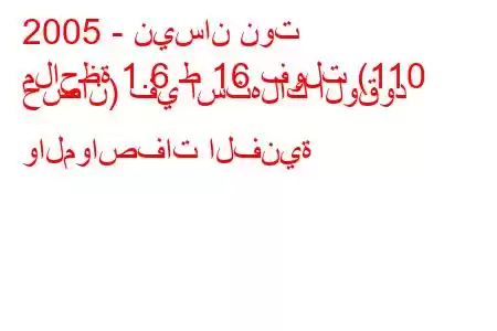 2005 - نيسان نوت
ملاحظة 1.6 ط 16 فولت (110 حصان) في استهلاك الوقود والمواصفات الفنية