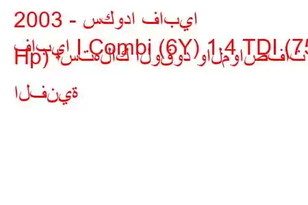 2003 - سكودا فابيا
فابيا I Combi (6Y) 1.4 TDI (75 Hp) استهلاك الوقود والمواصفات الفنية