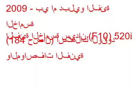 2009 - بي ام دبليو الفئة الخامسة
الفئة الخامسة سيدان (F10) 520i (184 حصان) استهلاك الوقود والمواصفات الفنية