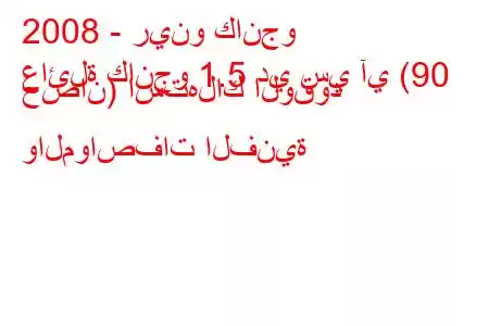 2008 - رينو كانجو
عائلة كانجو 1.5 دي سي آي (90 حصان) استهلاك الوقود والمواصفات الفنية