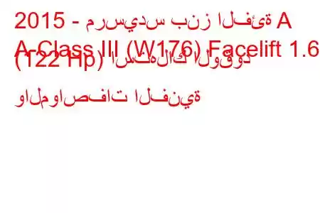 2015 - مرسيدس بنز الفئة A
A-Class III (W176) Facelift 1.6 (122 Hp) استهلاك الوقود والمواصفات الفنية