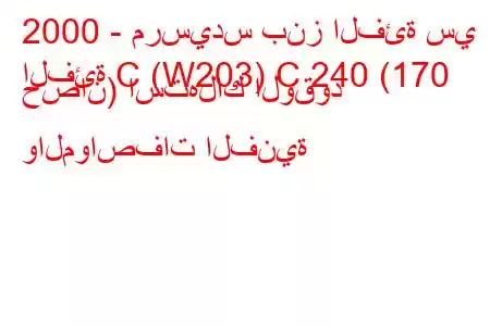 2000 - مرسيدس بنز الفئة سي
الفئة C (W203) C 240 (170 حصان) استهلاك الوقود والمواصفات الفنية