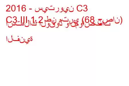 2016 - سيتروين C3
C3 III 1.2 طن متري (68 حصان) استهلاك الوقود والمواصفات الفنية