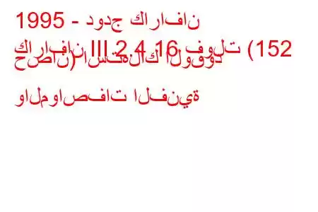 1995 - دودج كارافان
كارافان III 2.4 16 فولت (152 حصان) استهلاك الوقود والمواصفات الفنية