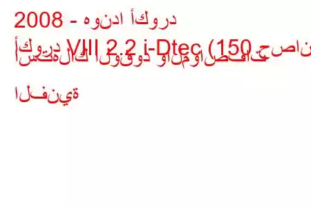 2008 - هوندا أكورد
أكورد VIII 2.2 i-Dtec (150 حصان) استهلاك الوقود والمواصفات الفنية