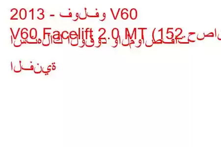 2013 - فولفو V60
V60 Facelift 2.0 MT (152 حصان) استهلاك الوقود والمواصفات الفنية