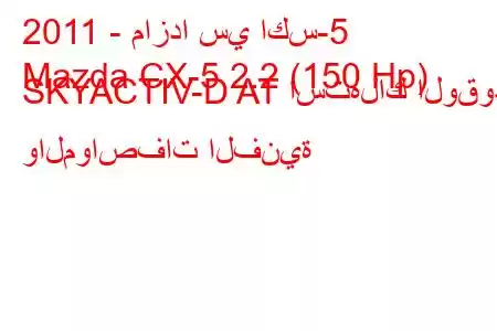 2011 - مازدا سي اكس-5
Mazda CX-5 2.2 (150 Hp) SKYACTIV-D AT استهلاك الوقود والمواصفات الفنية