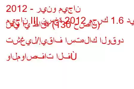 2012 - رينو ميجان
ميجان III نسخة 2012 محرك 1.6 دي سي آي طاقة (130 حصان) تشغيل/إيقاف استهلاك الوقود والمواصفات الف