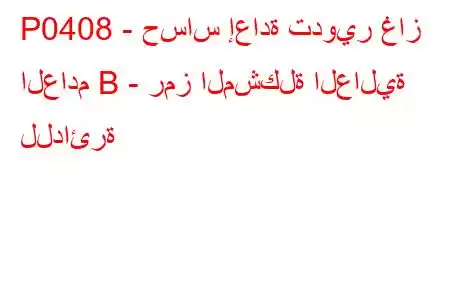 P0408 - حساس إعادة تدوير غاز العادم B - رمز المشكلة العالية للدائرة