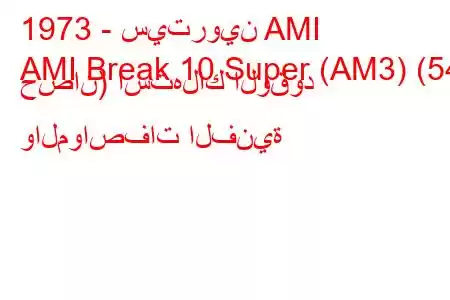 1973 - سيتروين AMI
AMI Break 10 Super (AM3) (54 حصان) استهلاك الوقود والمواصفات الفنية