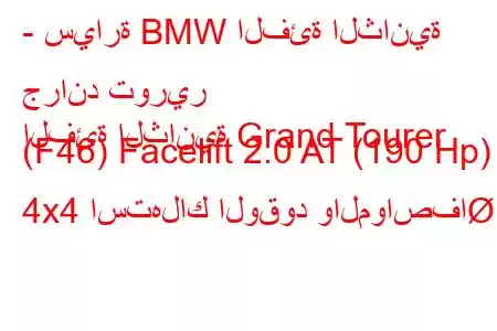 - سيارة BMW الفئة الثانية جراند تورير
الفئة الثانية Grand Tourer (F46) Facelift 2.0 AT (190 Hp) 4x4 استهلاك الوقود والمواصفا