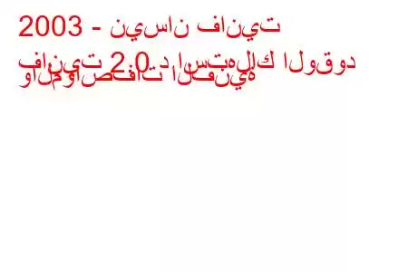 2003 - نيسان فانيت
فانيت 2.0 د استهلاك الوقود والمواصفات الفنية