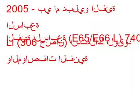 2005 - بي ام دبليو الفئة السابعة
الفئة السابعة (E65/E66 L) 740 Li (306 حصان) استهلاك الوقود والمواصفات الفنية