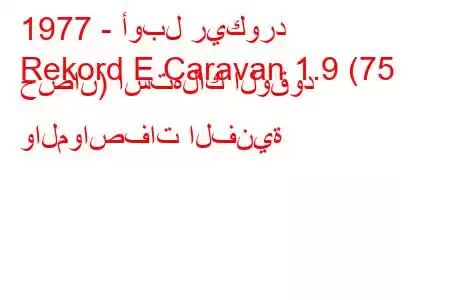 1977 - أوبل ريكورد
Rekord E Caravan 1.9 (75 حصان) استهلاك الوقود والمواصفات الفنية