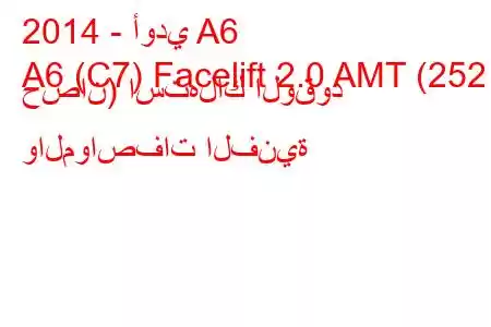 2014 - أودي A6
A6 (C7) Facelift 2.0 AMT (252 حصان) استهلاك الوقود والمواصفات الفنية