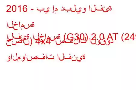 2016 - بي إم دبليو الفئة الخامسة
الفئة الخامسة (G30) 2.0 AT (249 حصان) 4x4 استهلاك الوقود والمواصفات الفنية