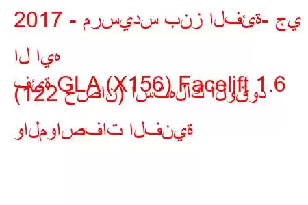 2017 - مرسيدس بنز الفئة- جي ال ايه
فئة GLA (X156) Facelift 1.6 (122 حصان) استهلاك الوقود والمواصفات الفنية