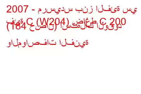 2007 - مرسيدس بنز الفئة سي
فئة C (W204) ضاغط C 200 (184 حصان) استهلاك الوقود والمواصفات الفنية