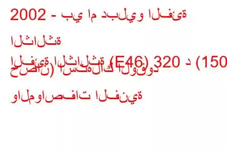 2002 - بي ام دبليو الفئة الثالثة
الفئة الثالثة (E46) 320 د (150 حصان) استهلاك الوقود والمواصفات الفنية