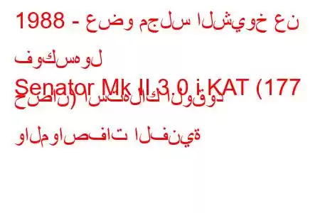 1988 - عضو مجلس الشيوخ عن فوكسهول
Senator Mk II 3.0 i KAT (177 حصان) استهلاك الوقود والمواصفات الفنية