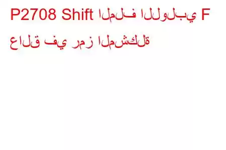 P2708 Shift الملف اللولبي F عالق في رمز المشكلة