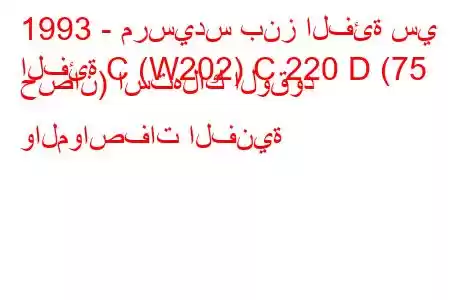 1993 - مرسيدس بنز الفئة سي
الفئة C (W202) C 220 D (75 حصان) استهلاك الوقود والمواصفات الفنية