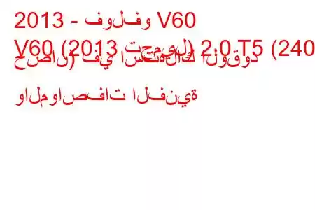 2013 - فولفو V60
V60 (2013 تجميل) 2.0 T5 (240 حصان) في استهلاك الوقود والمواصفات الفنية