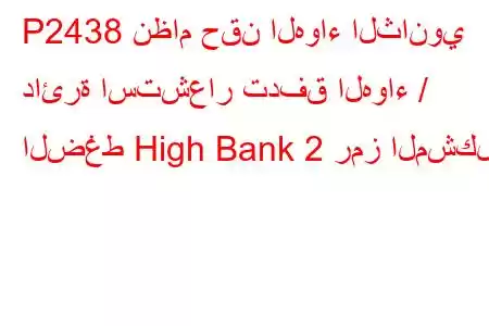 P2438 نظام حقن الهواء الثانوي دائرة استشعار تدفق الهواء / الضغط High Bank 2 رمز المشكلة