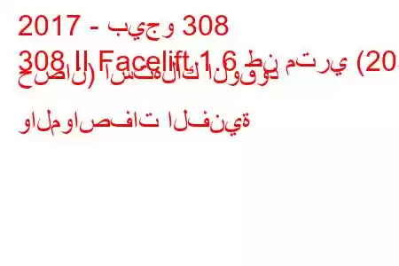 2017 - بيجو 308
308 II Facelift 1.6 طن متري (205 حصان) استهلاك الوقود والمواصفات الفنية