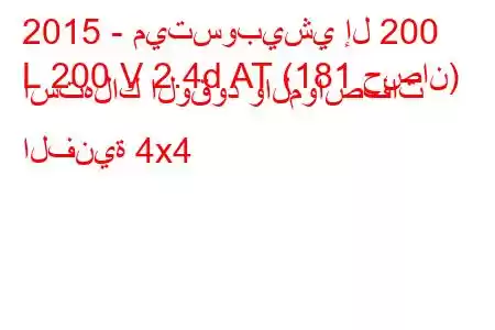 2015 - ميتسوبيشي إل 200
L 200 V 2.4d AT (181 حصان) استهلاك الوقود والمواصفات الفنية 4x4