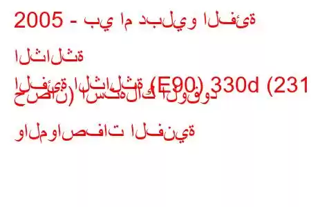 2005 - بي ام دبليو الفئة الثالثة
الفئة الثالثة (E90) 330d (231 حصان) استهلاك الوقود والمواصفات الفنية