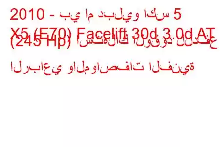 2010 - بي ام دبليو اكس 5
X5 (E70) Facelift 30d 3.0d AT (245 Hp) استهلاك الوقود للدفع الرباعي والمواصفات الفنية