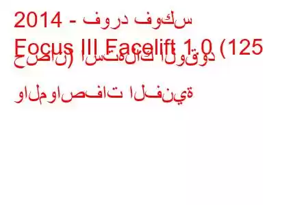 2014 - فورد فوكس
Focus III Facelift 1.0 (125 حصان) استهلاك الوقود والمواصفات الفنية