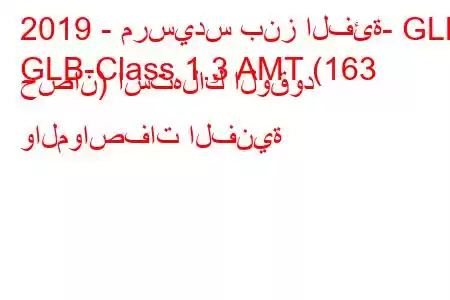 2019 - مرسيدس بنز الفئة- GLB
GLB-Class 1.3 AMT (163 حصان) استهلاك الوقود والمواصفات الفنية