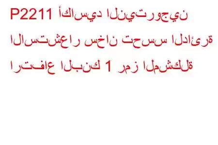 P2211 أكاسيد النيتروجين الاستشعار سخان تحسس الدائرة ارتفاع البنك 1 رمز المشكلة