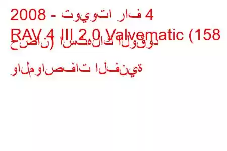 2008 - تويوتا راف 4
RAV 4 III 2.0 Valvematic (158 حصان) استهلاك الوقود والمواصفات الفنية