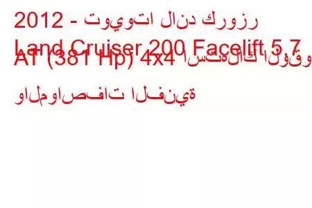 2012 - تويوتا لاند كروزر
Land Cruiser 200 Facelift 5.7 AT (381 Hp) 4x4 استهلاك الوقود والمواصفات الفنية