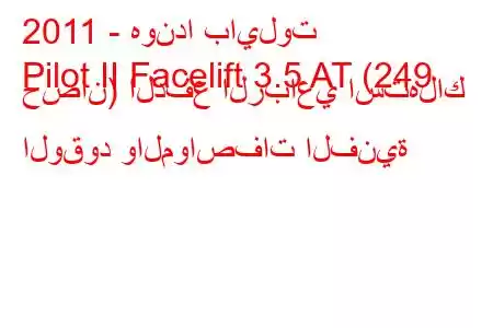 2011 - هوندا بايلوت
Pilot II Facelift 3.5 AT (249 حصان) الدفع الرباعي استهلاك الوقود والمواصفات الفنية