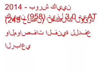 2014 - بورش كايين
كايين (958) ديزل 3.0 دي AT (245 حصان) استهلاك الوقود والمواصفات الفنية للدفع الرباعي