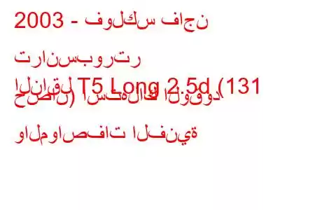 2003 - فولكس فاجن ترانسبورتر
الناقل T5 Long 2.5d (131 حصان) استهلاك الوقود والمواصفات الفنية