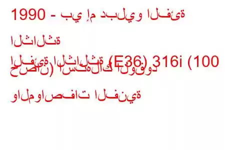 1990 - بي إم دبليو الفئة الثالثة
الفئة الثالثة (E36) 316i (100 حصان) استهلاك الوقود والمواصفات الفنية