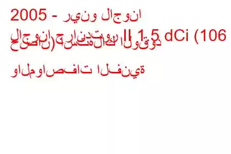 2005 - رينو لاجونا
لاجونا جراندتور II 1.5 dCi (106 حصان) استهلاك الوقود والمواصفات الفنية