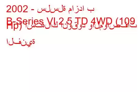 2002 - سلسلة مازدا ب
B-Series VI 2.5 TD 4WD (109 Hp) استهلاك الوقود والمواصفات الفنية