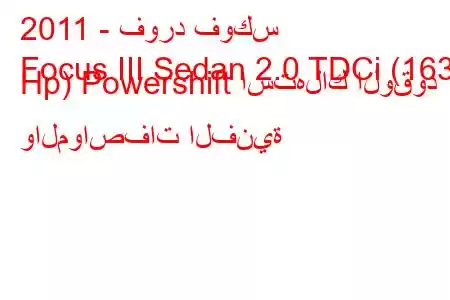 2011 - فورد فوكس
Focus III Sedan 2.0 TDCi (163 Hp) Powershift استهلاك الوقود والمواصفات الفنية